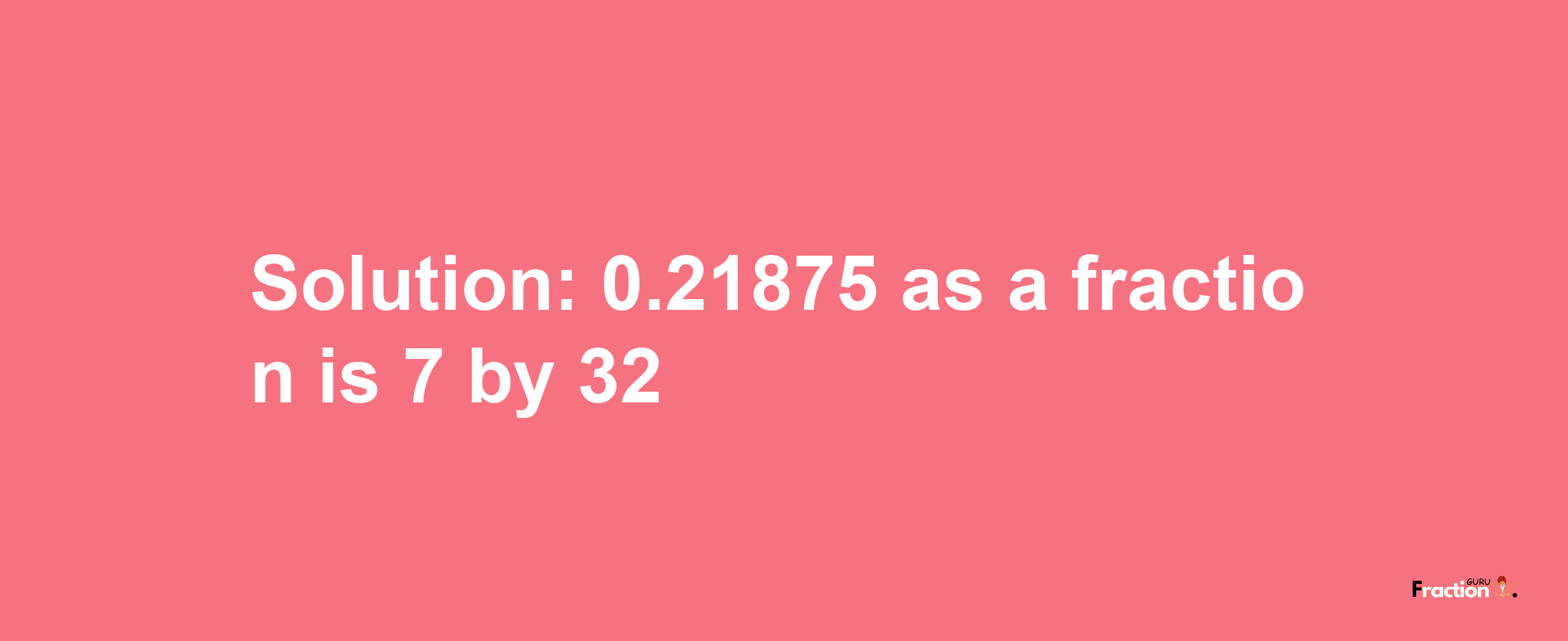 Solution:0.21875 as a fraction is 7/32