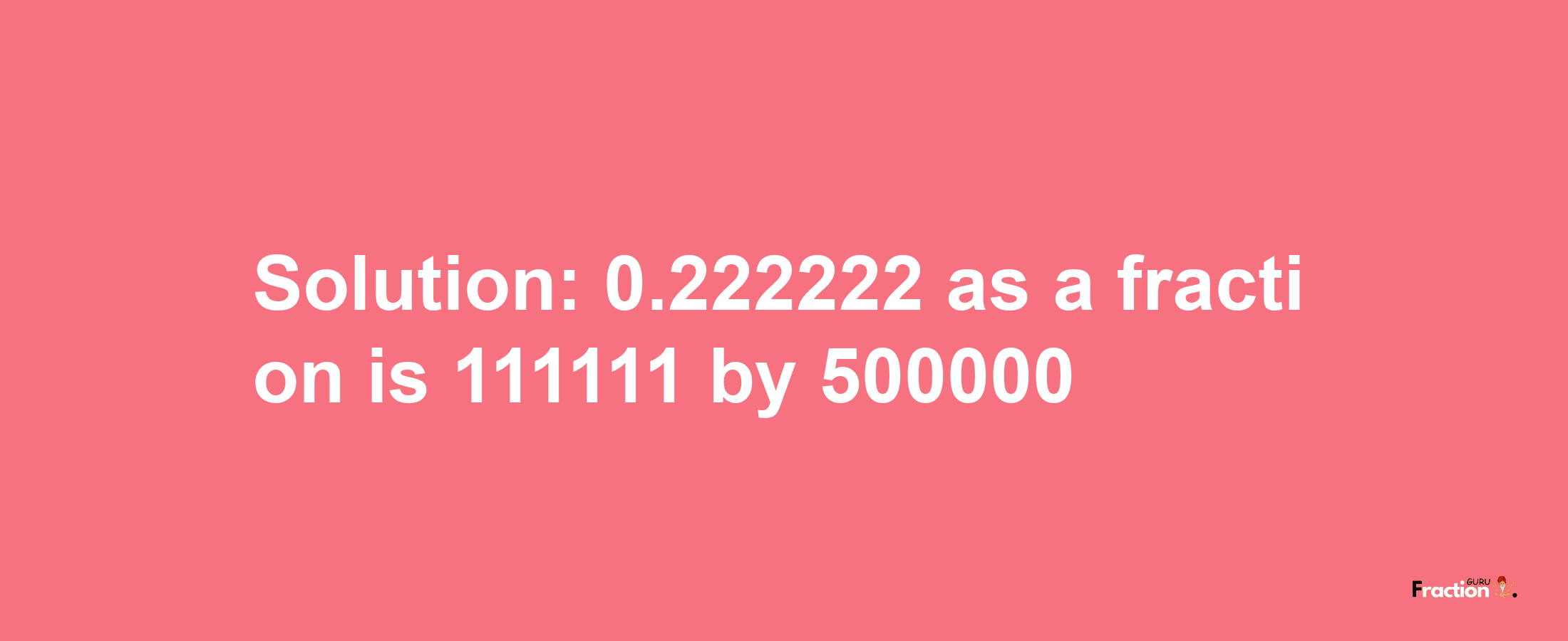 Solution:0.222222 as a fraction is 111111/500000