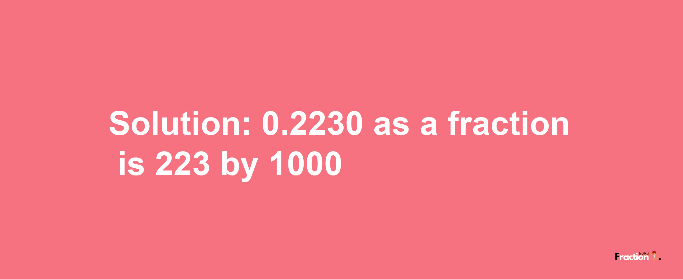 Solution:0.2230 as a fraction is 223/1000