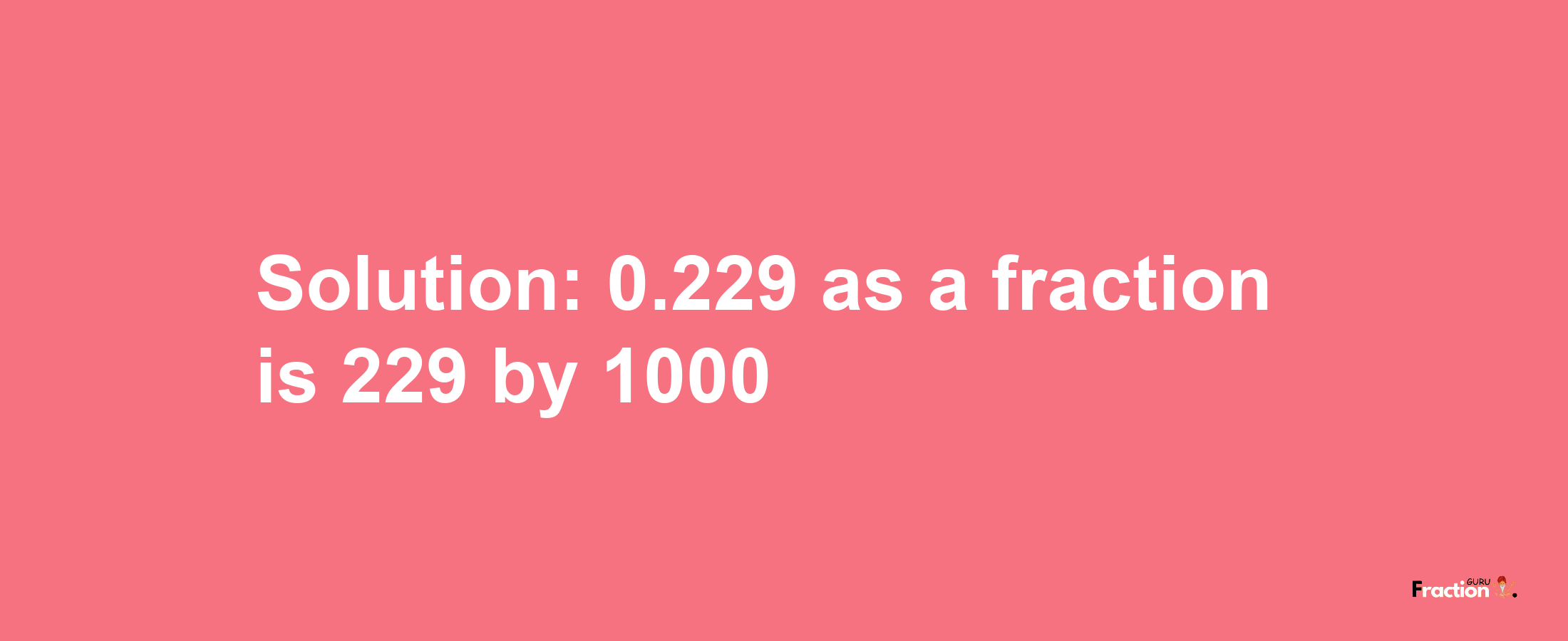 Solution:0.229 as a fraction is 229/1000