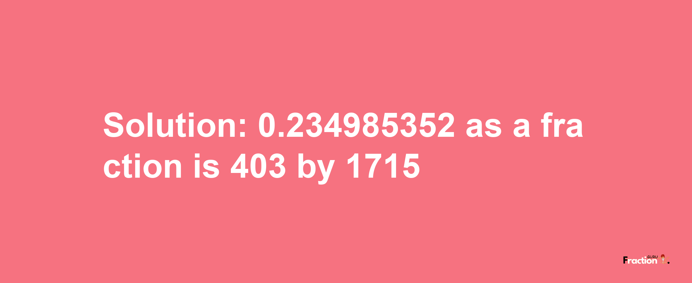 Solution:0.234985352 as a fraction is 403/1715