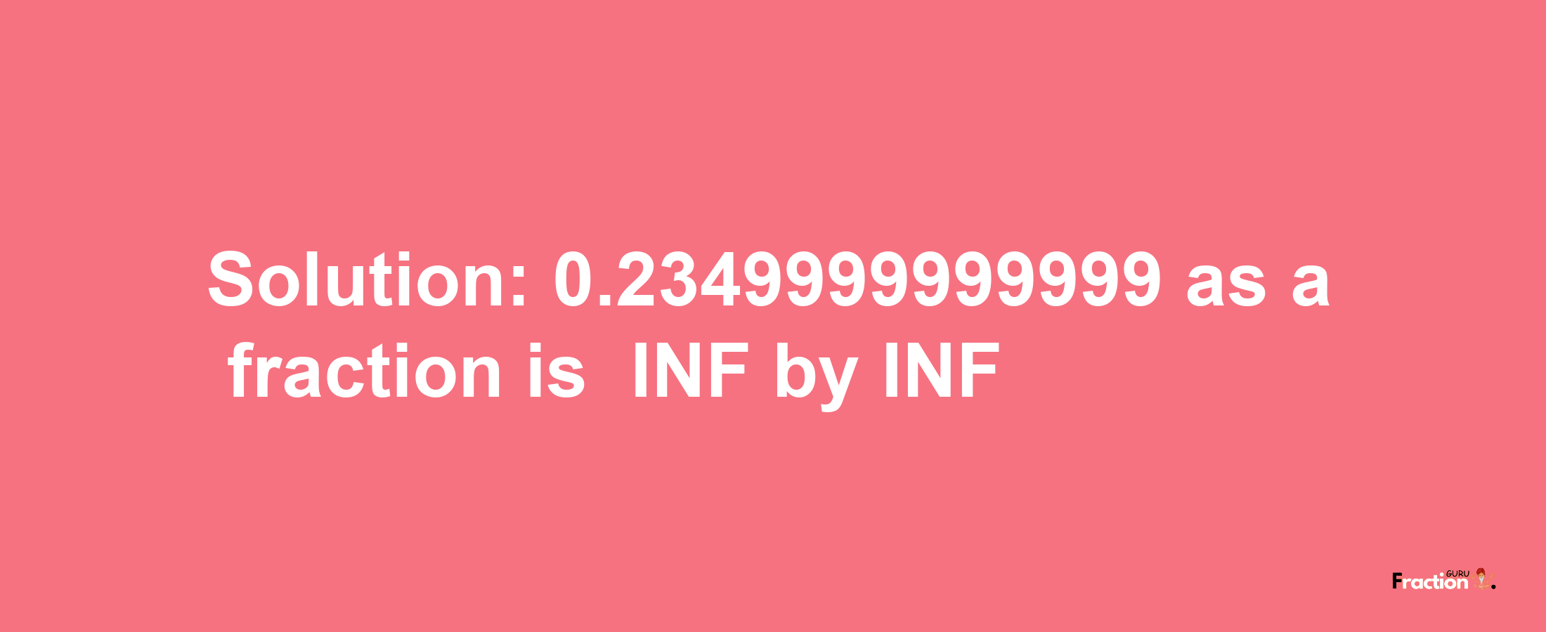 Solution:-0.2349999999999 as a fraction is -INF/INF