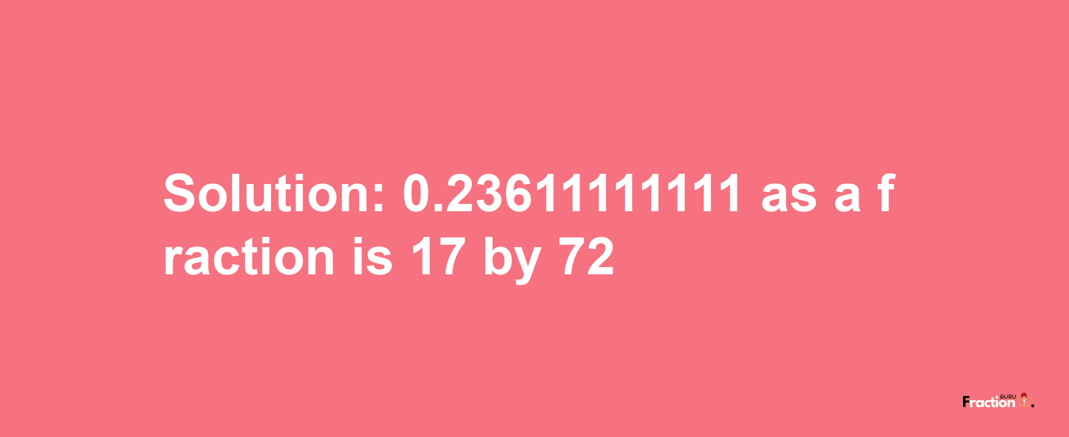 Solution:0.23611111111 as a fraction is 17/72