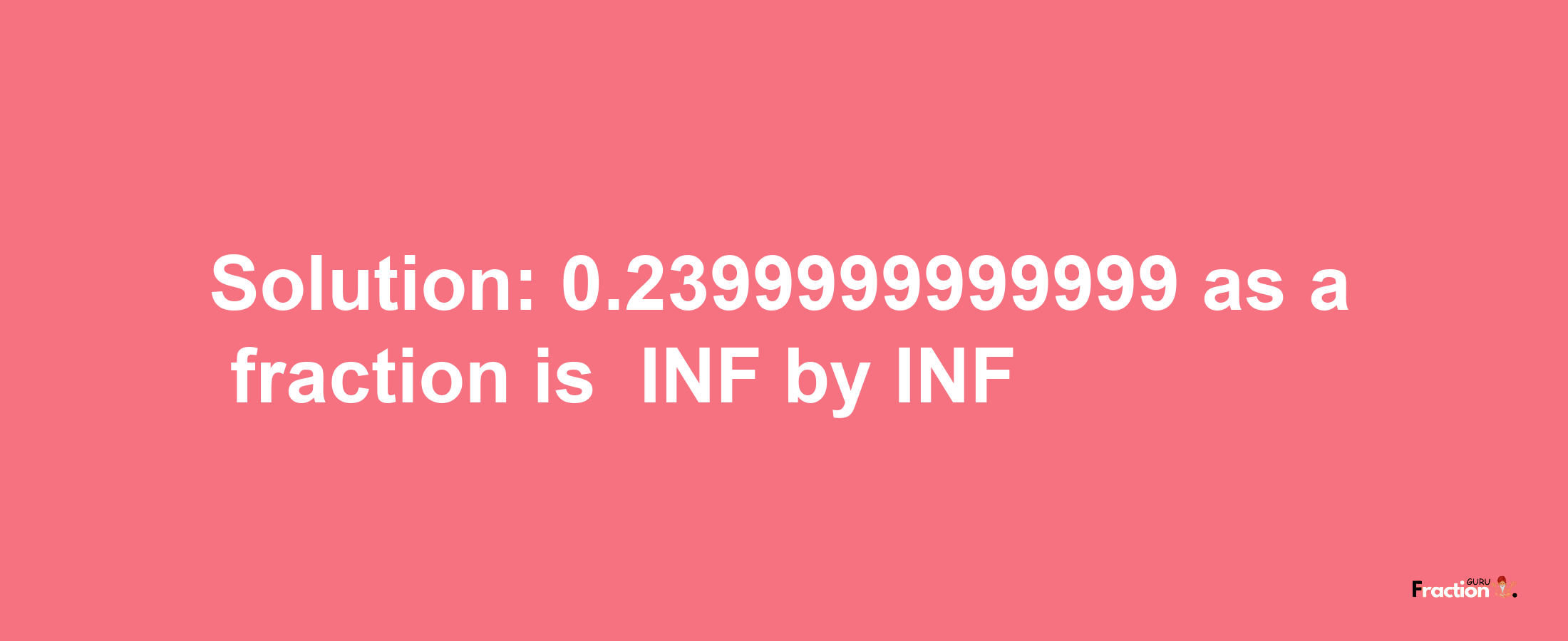 Solution:-0.2399999999999 as a fraction is -INF/INF