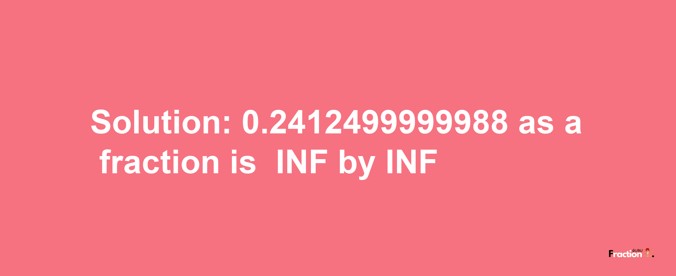 Solution:-0.2412499999988 as a fraction is -INF/INF