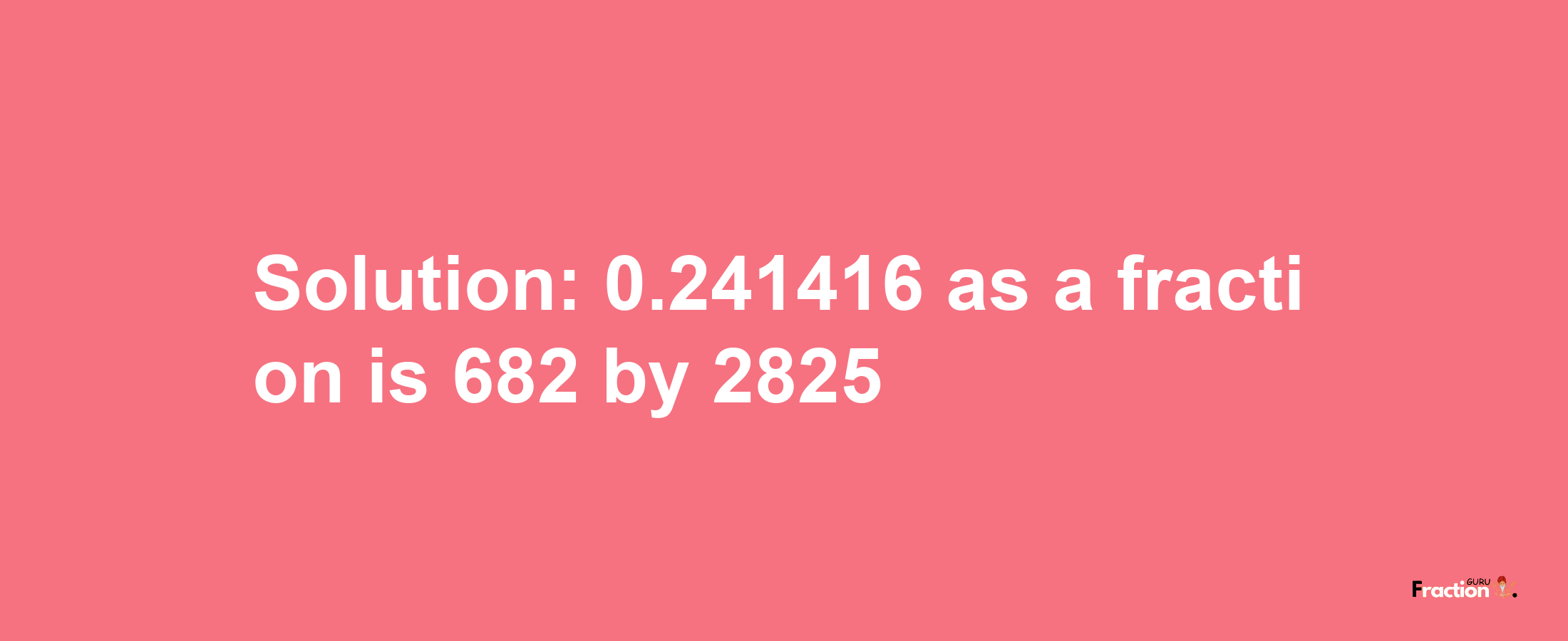 Solution:0.241416 as a fraction is 682/2825