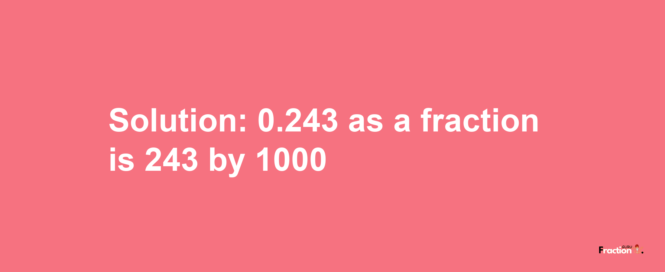 Solution:0.243 as a fraction is 243/1000