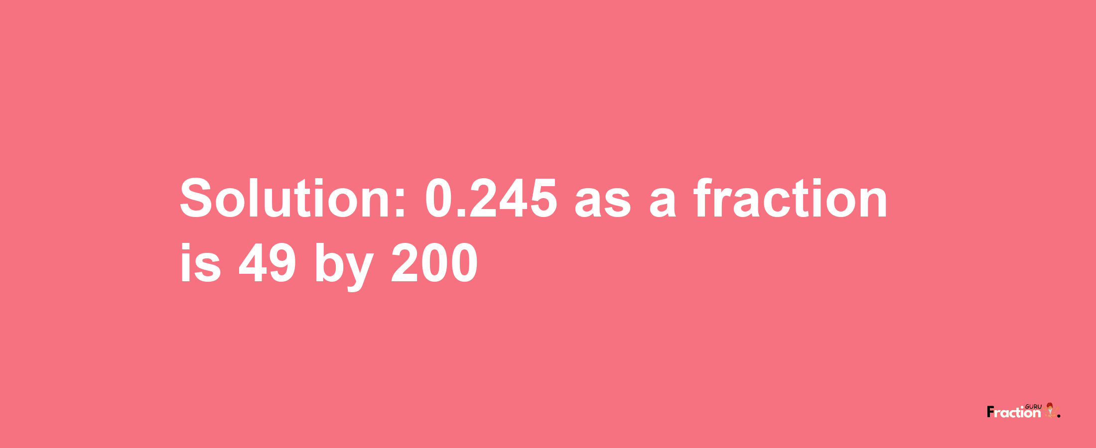 Solution:0.245 as a fraction is 49/200