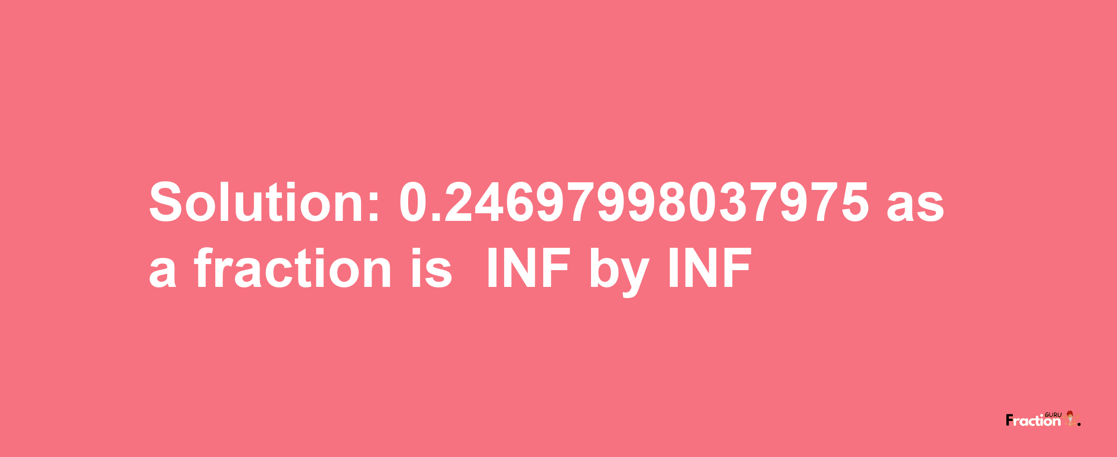 Solution:-0.24697998037975 as a fraction is -INF/INF