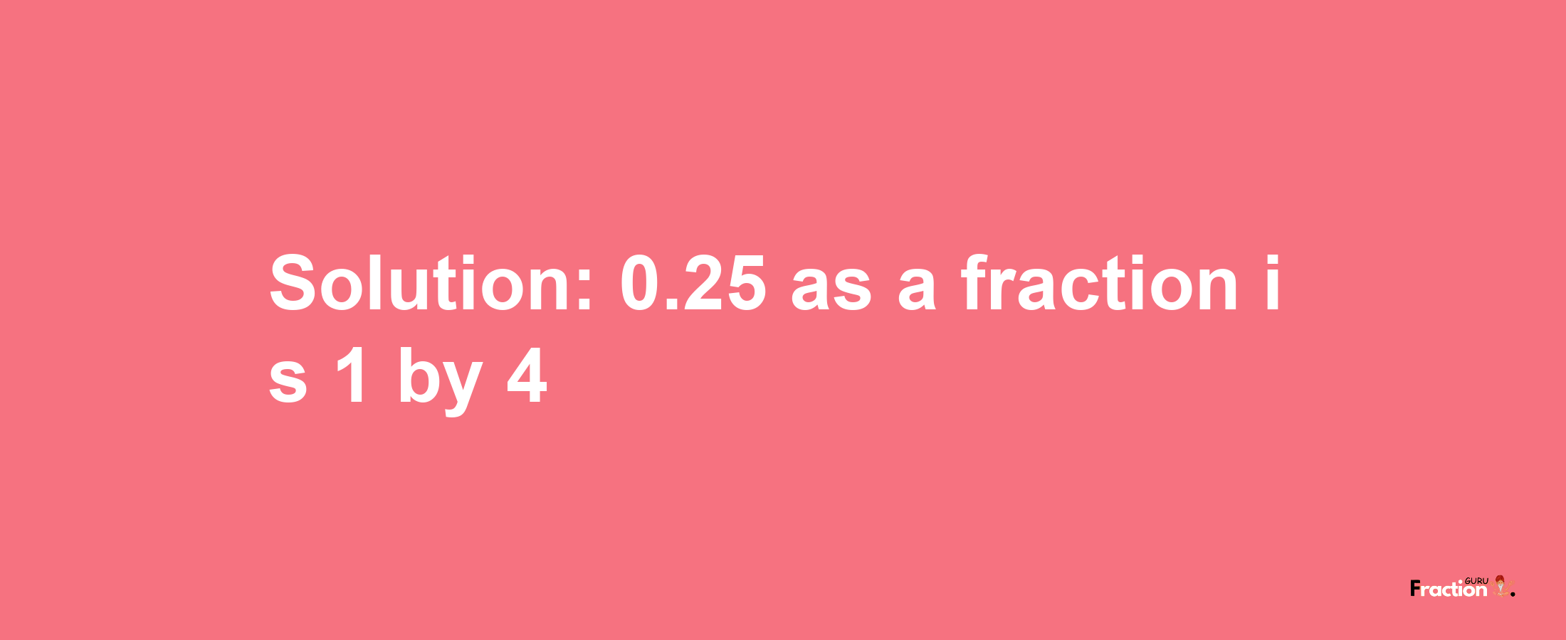 Solution:0.25 as a fraction is 1/4