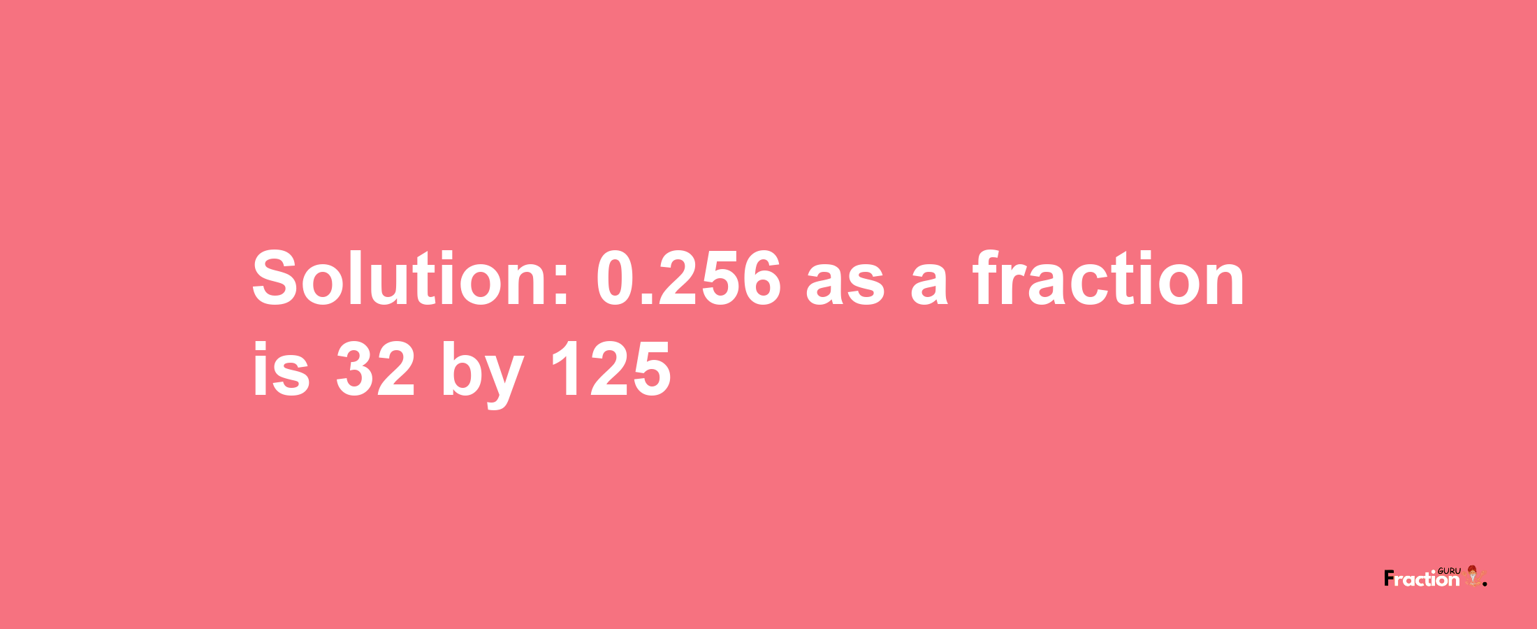 Solution:0.256 as a fraction is 32/125