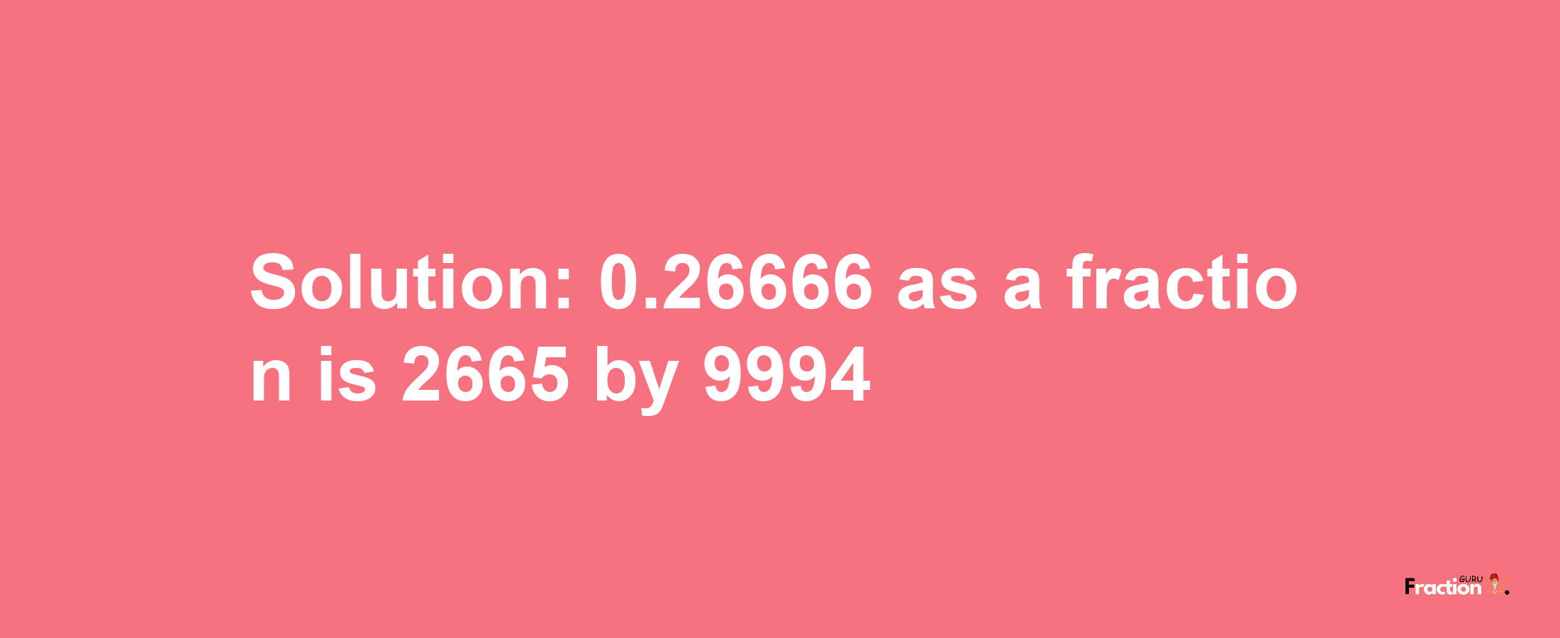 Solution:0.26666 as a fraction is 2665/9994