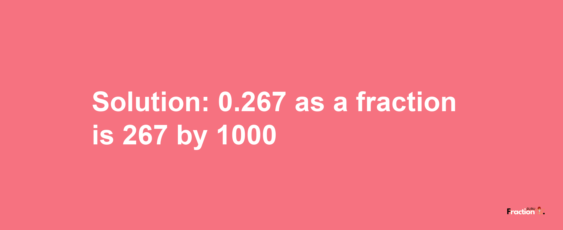 Solution:0.267 as a fraction is 267/1000