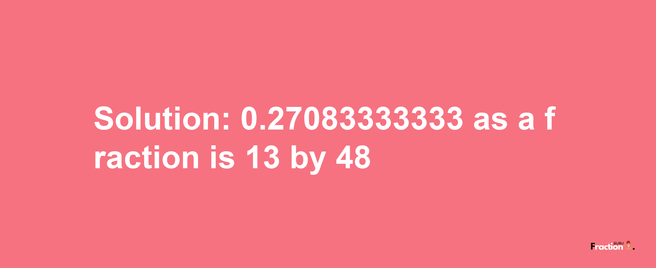 Solution:0.27083333333 as a fraction is 13/48