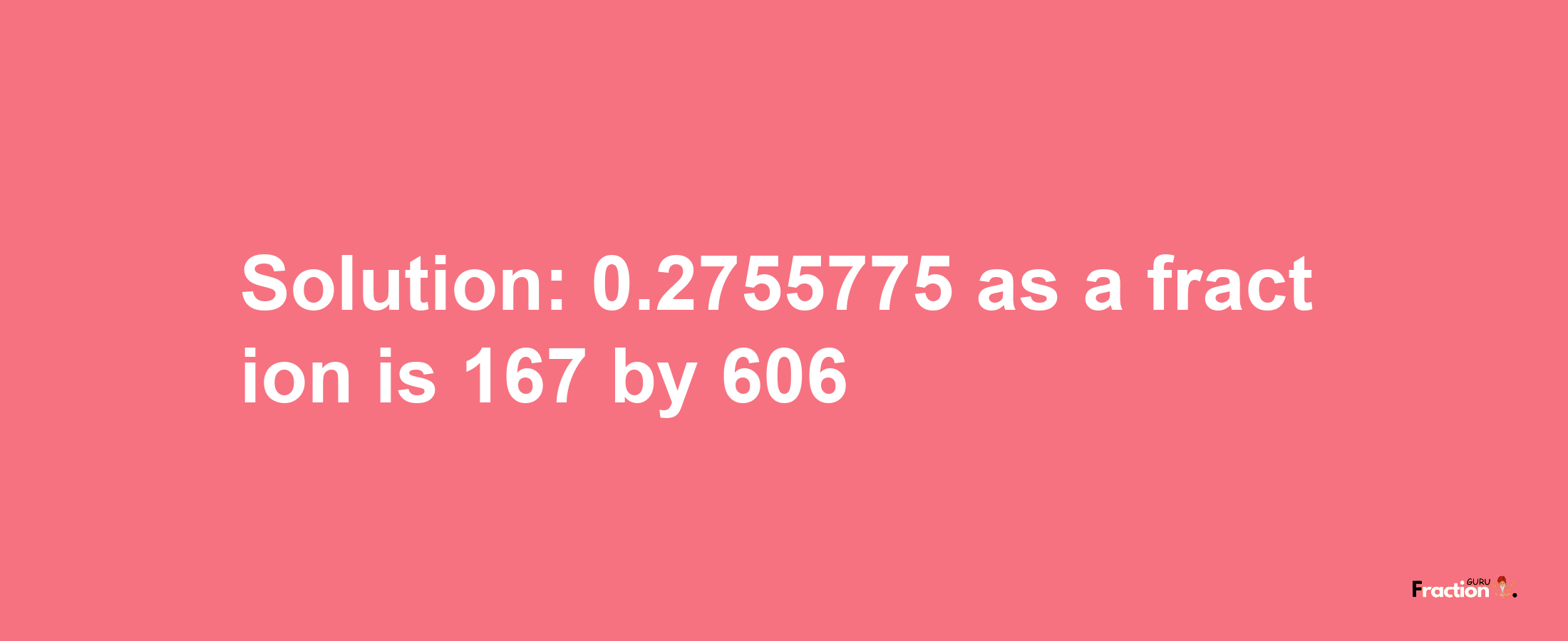 Solution:0.2755775 as a fraction is 167/606