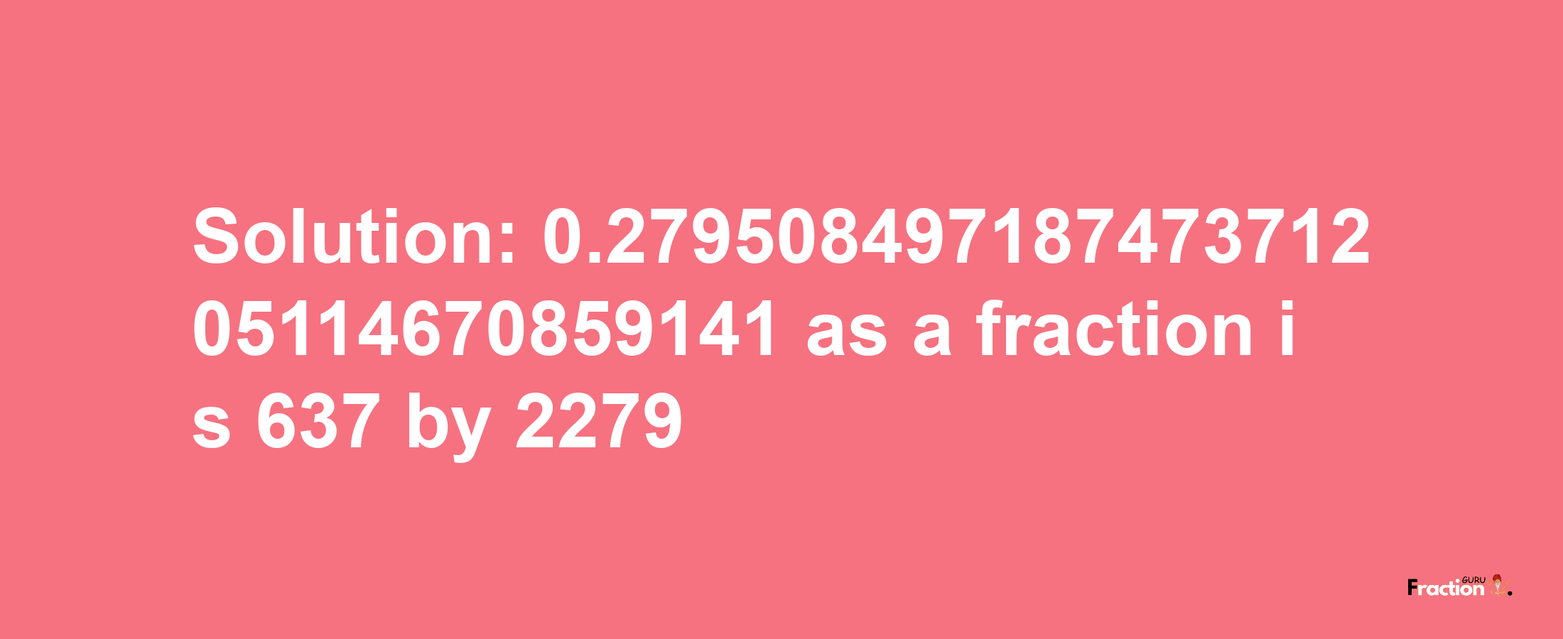 Solution:0.27950849718747371205114670859141 as a fraction is 637/2279