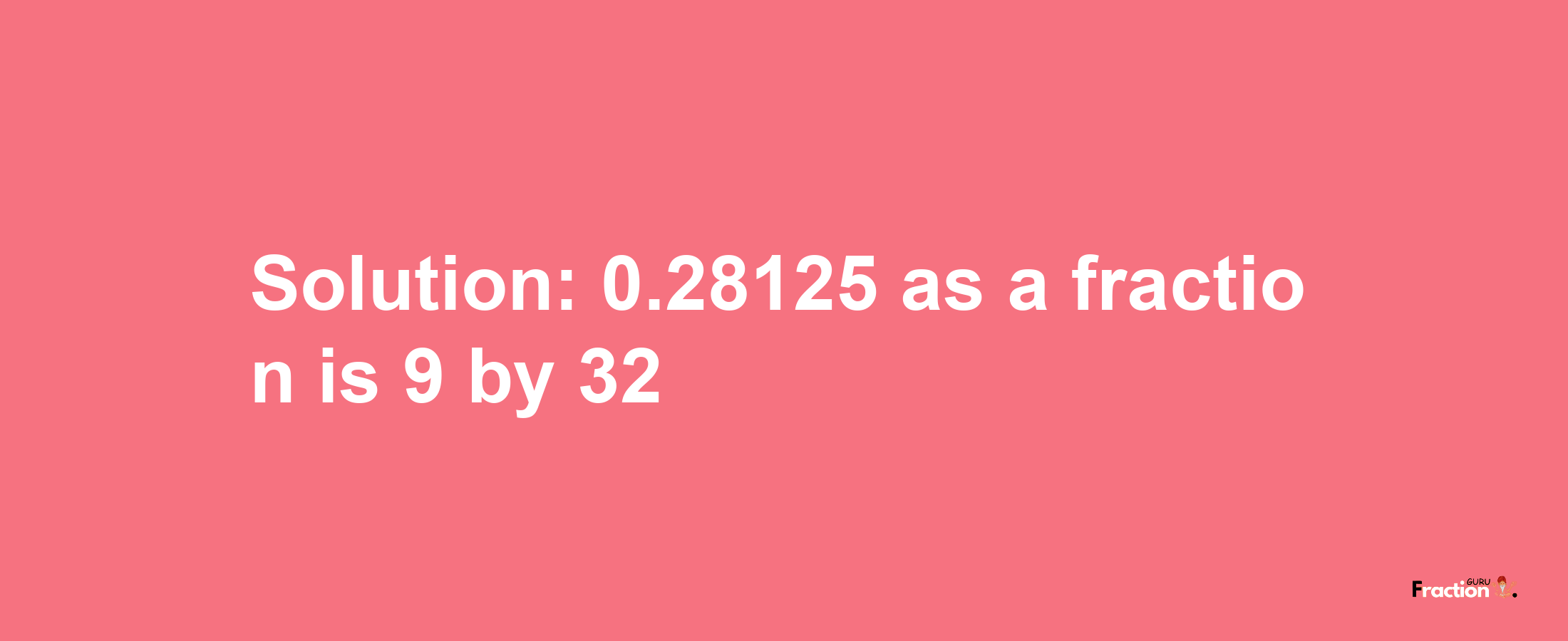 Solution:0.28125 as a fraction is 9/32