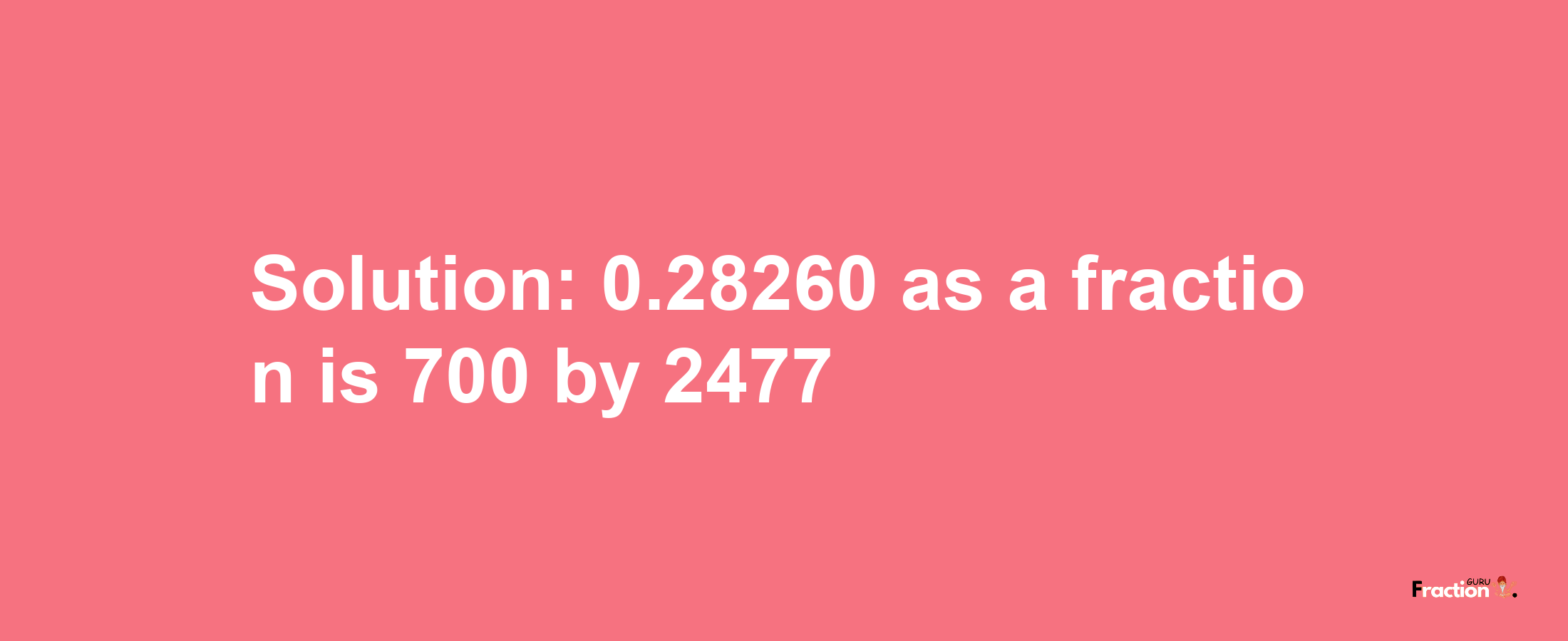 Solution:0.28260 as a fraction is 700/2477