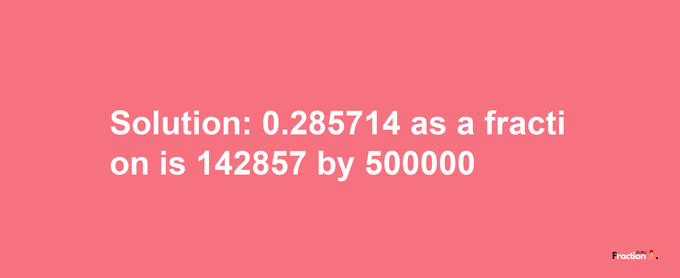 Solution:0.285714 as a fraction is 142857/500000