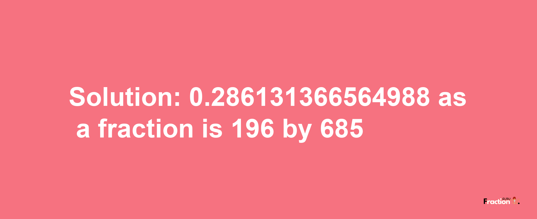 Solution:0.286131366564988 as a fraction is 196/685