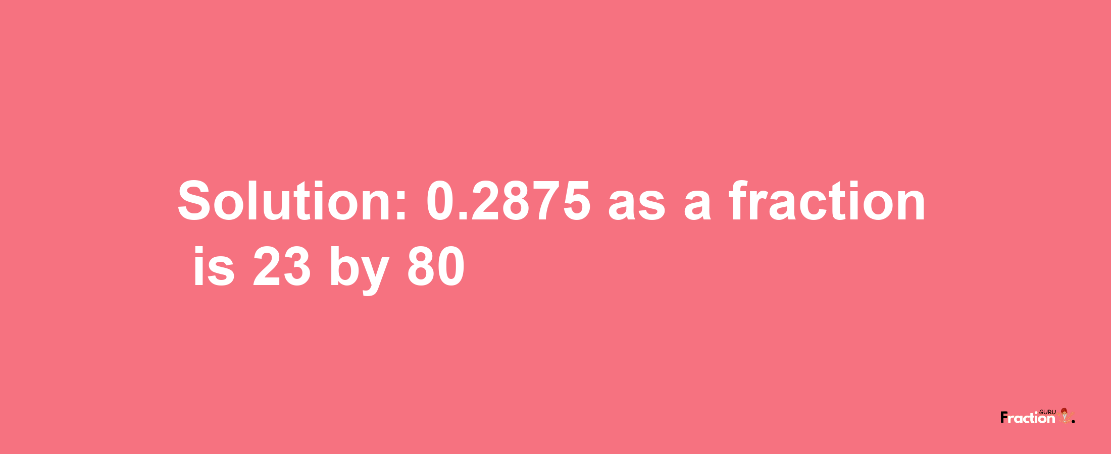 Solution:0.2875 as a fraction is 23/80