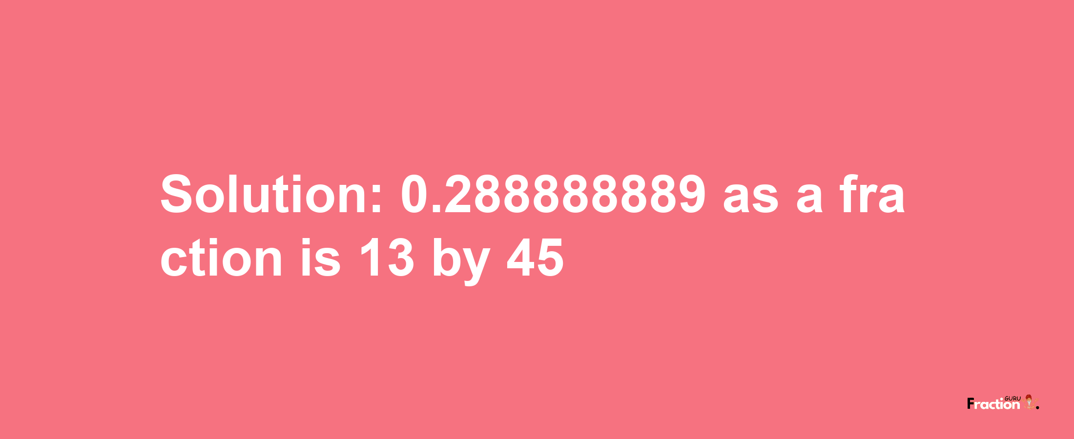 Solution:0.288888889 as a fraction is 13/45