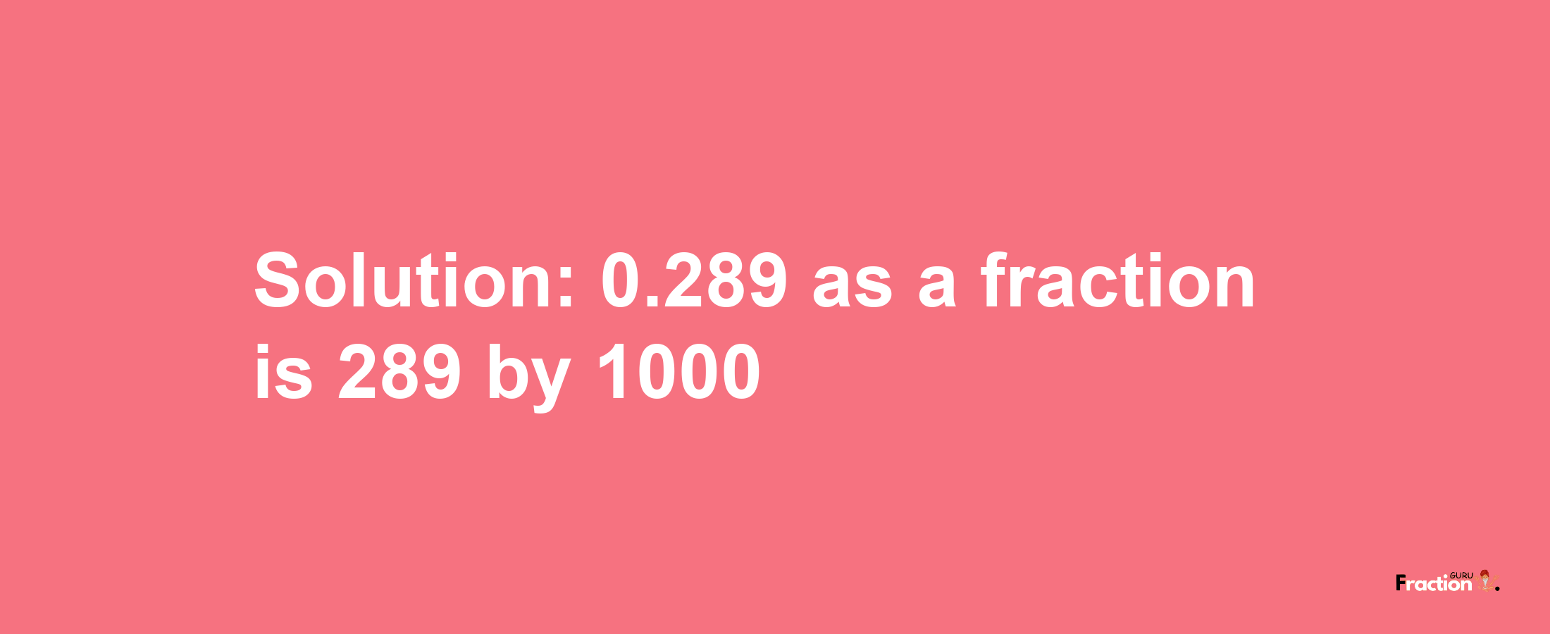 Solution:0.289 as a fraction is 289/1000