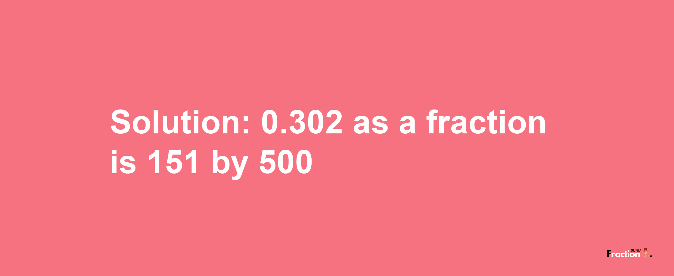 Solution:0.302 as a fraction is 151/500