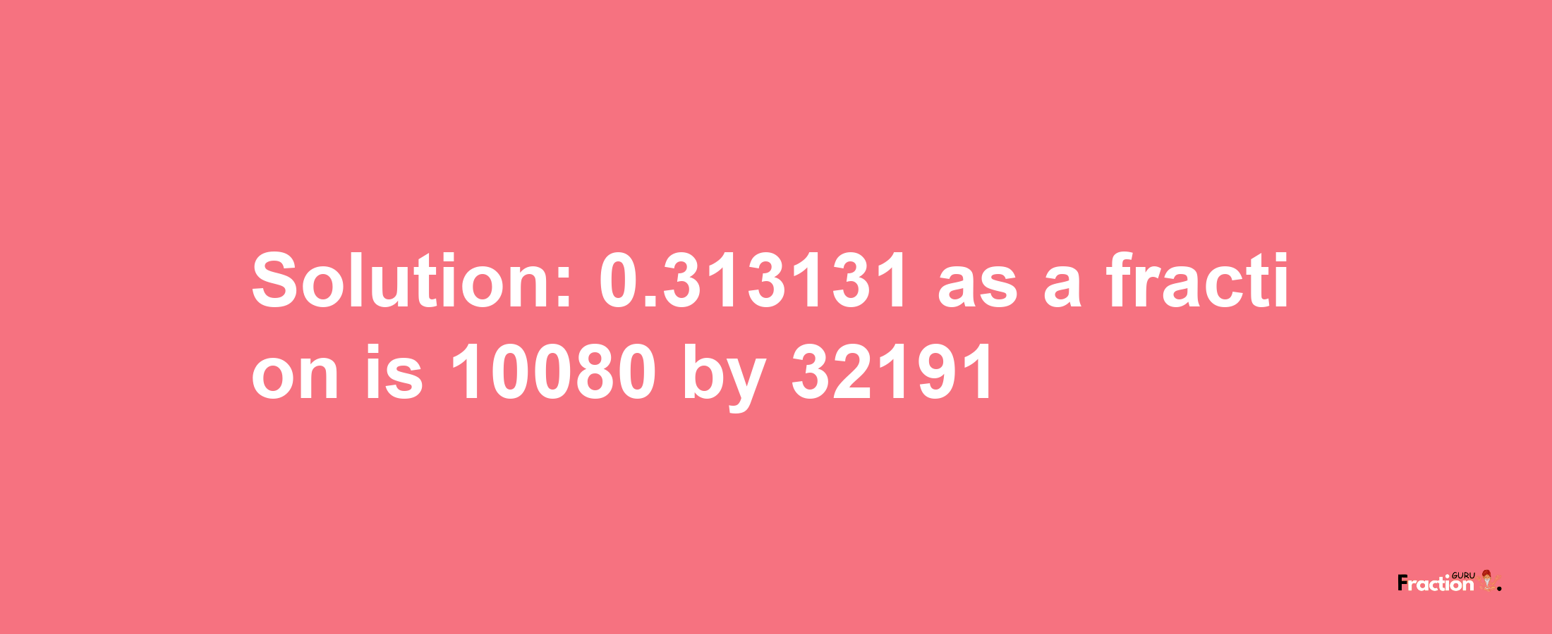 Solution:0.313131 as a fraction is 10080/32191