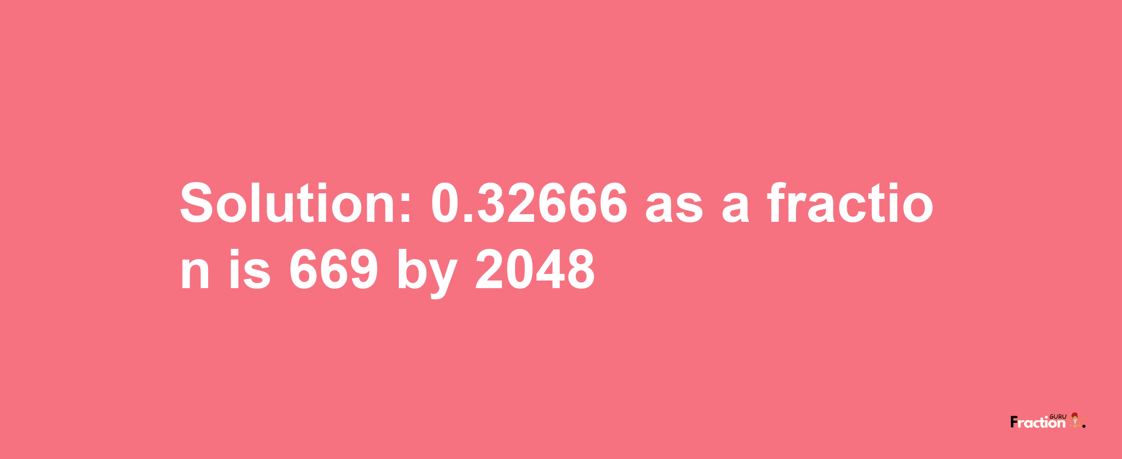 Solution:0.32666 as a fraction is 669/2048