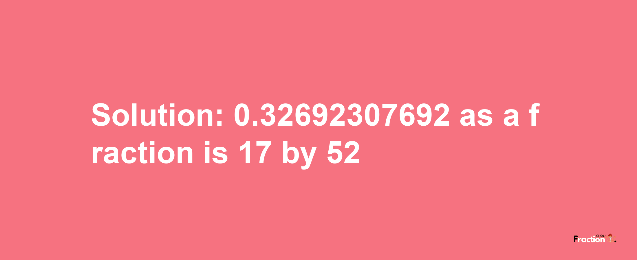 Solution:0.32692307692 as a fraction is 17/52