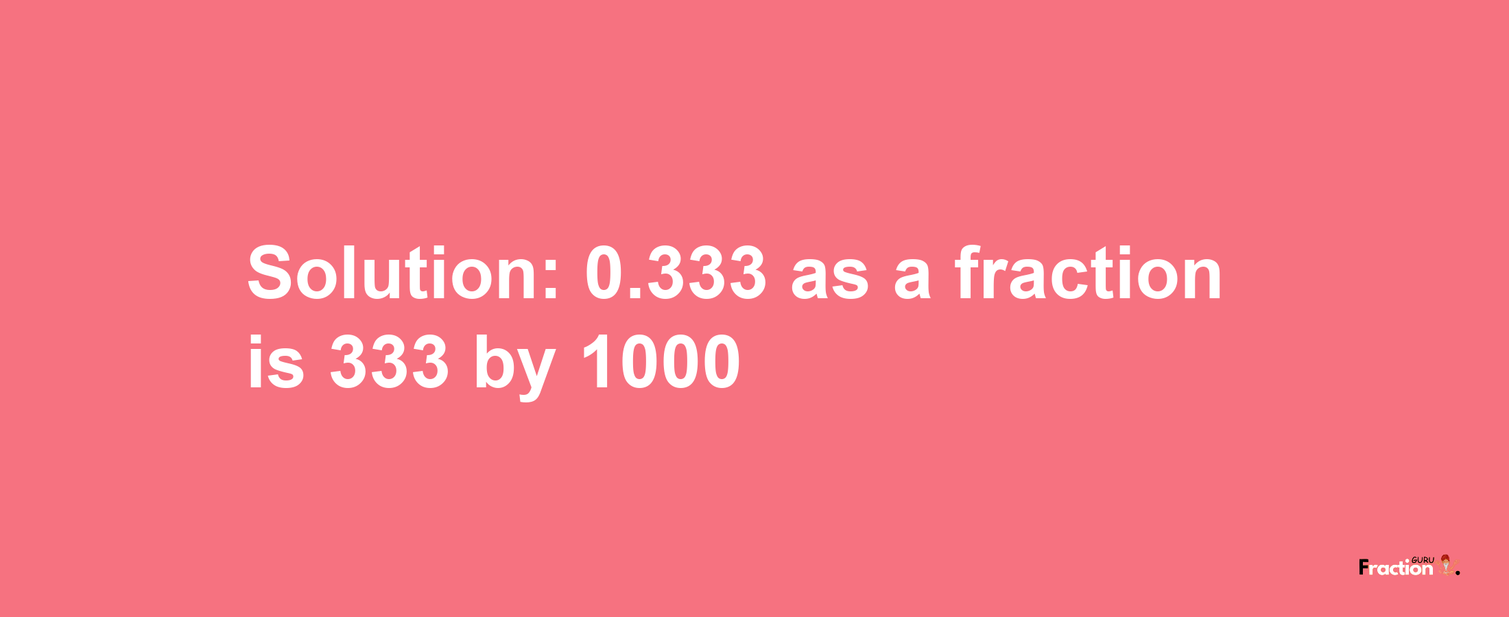 Solution:0.333 as a fraction is 333/1000