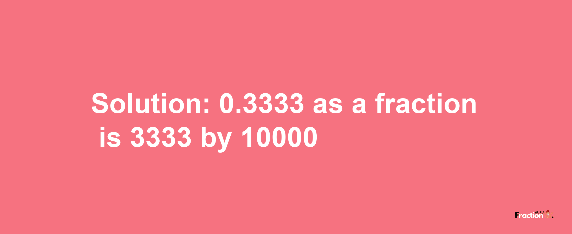 Solution:0.3333 as a fraction is 3333/10000