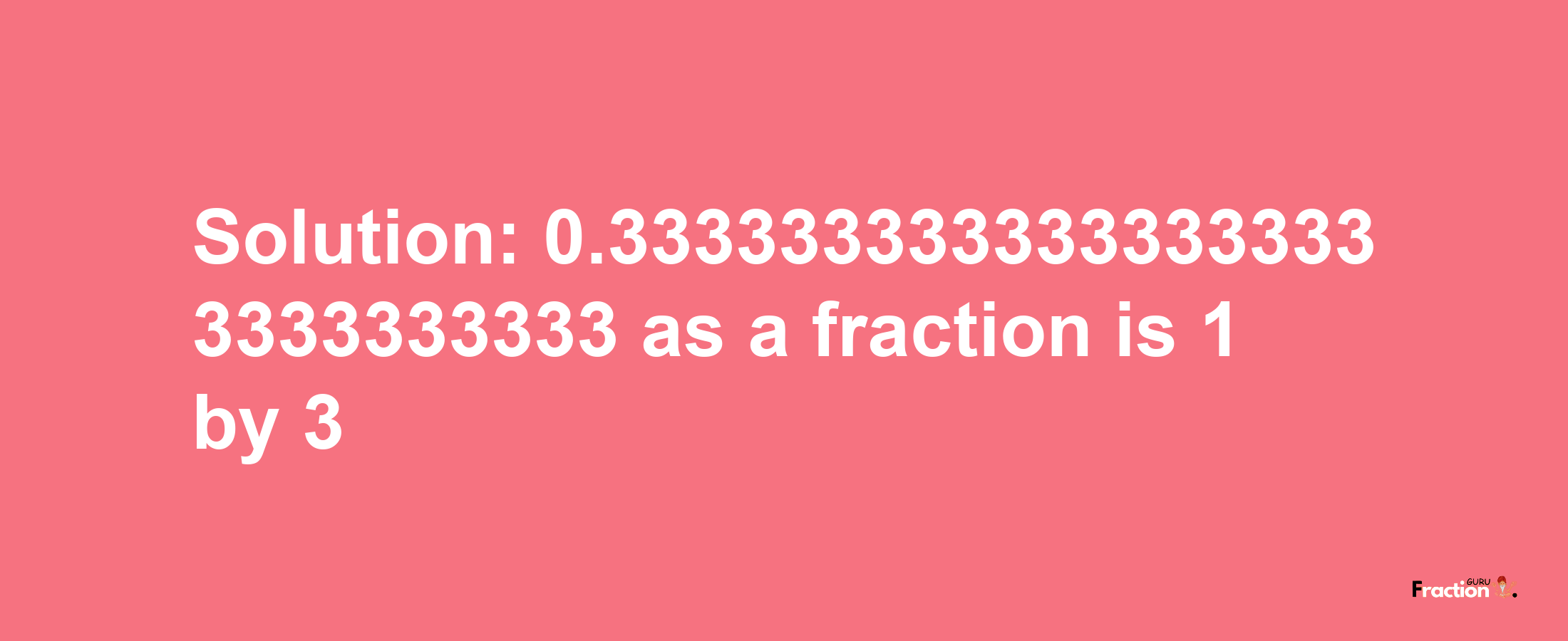 Solution:0.3333333333333333333333333333 as a fraction is 1/3