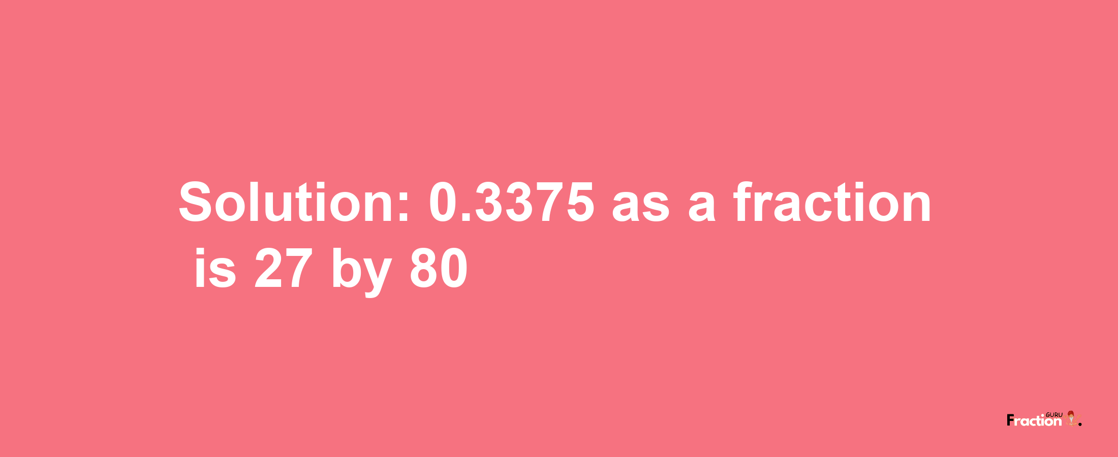 Solution:0.3375 as a fraction is 27/80