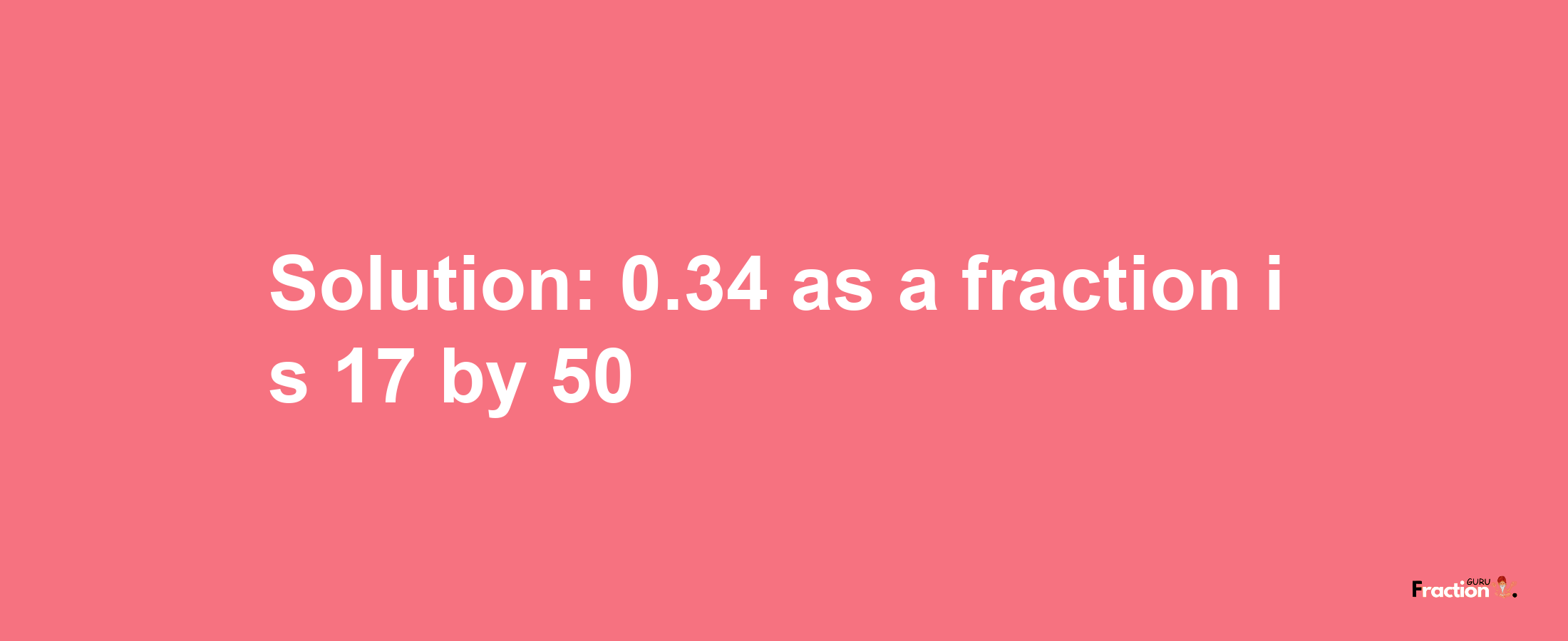 Solution:0.34 as a fraction is 17/50