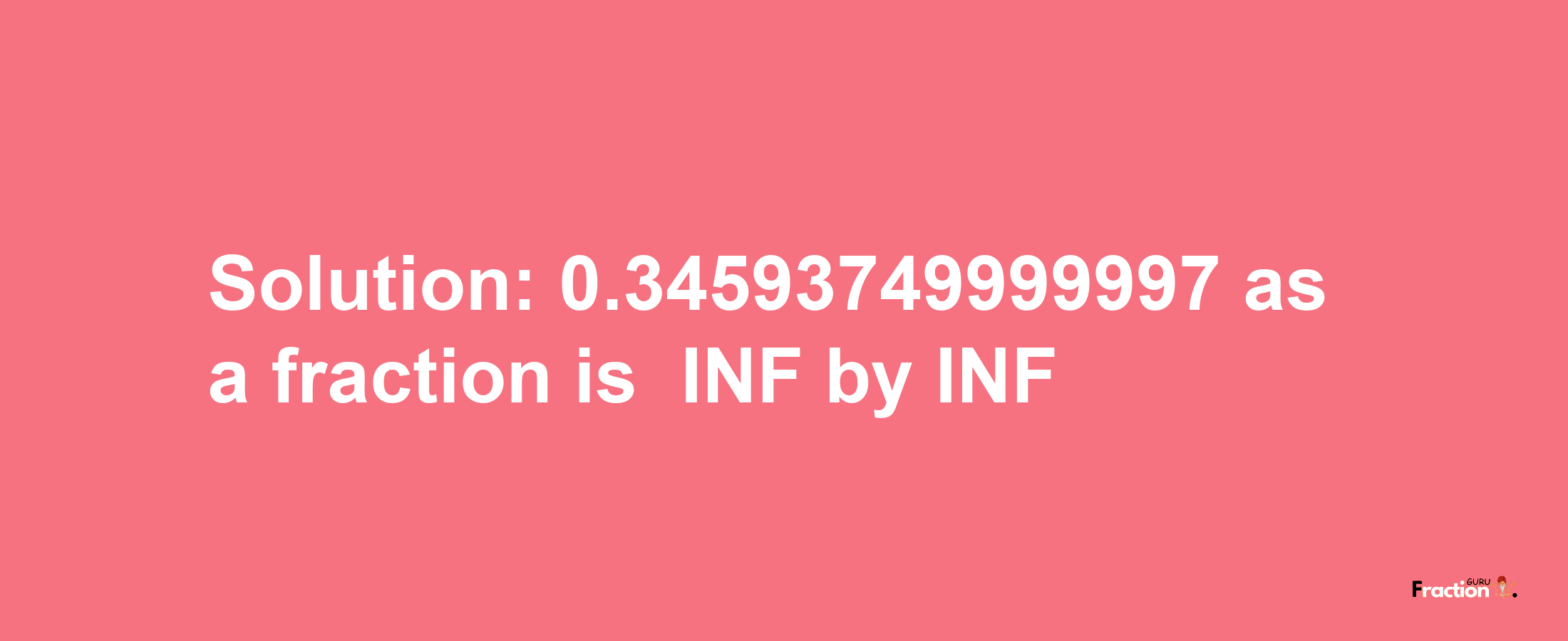 Solution:-0.34593749999997 as a fraction is -INF/INF