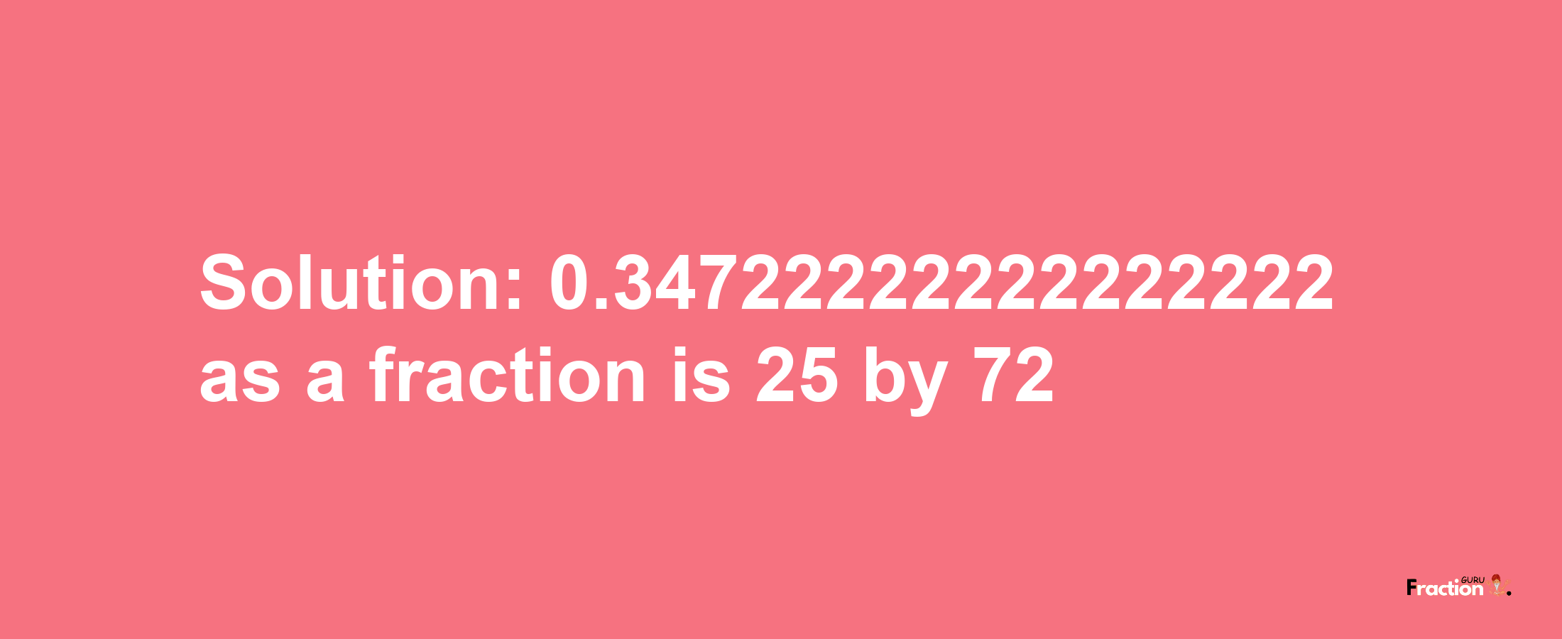 Solution:0.34722222222222222 as a fraction is 25/72