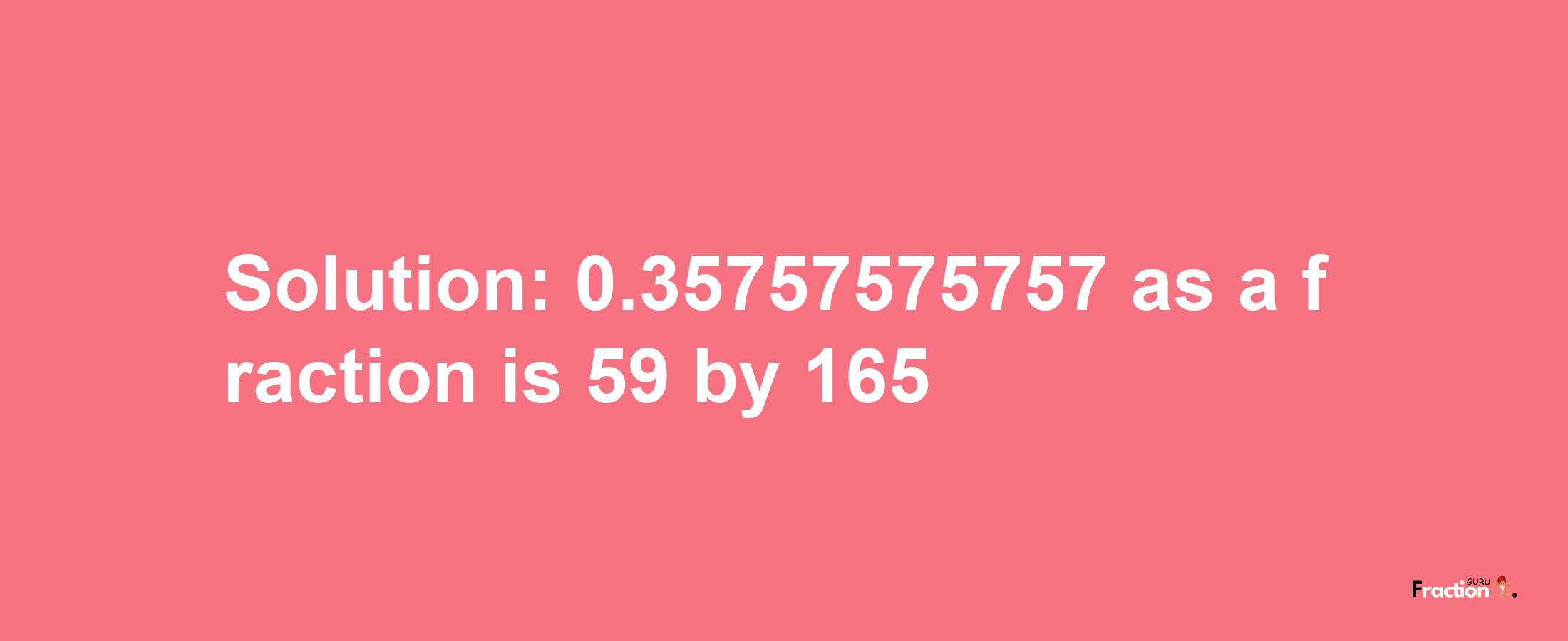 Solution:0.35757575757 as a fraction is 59/165