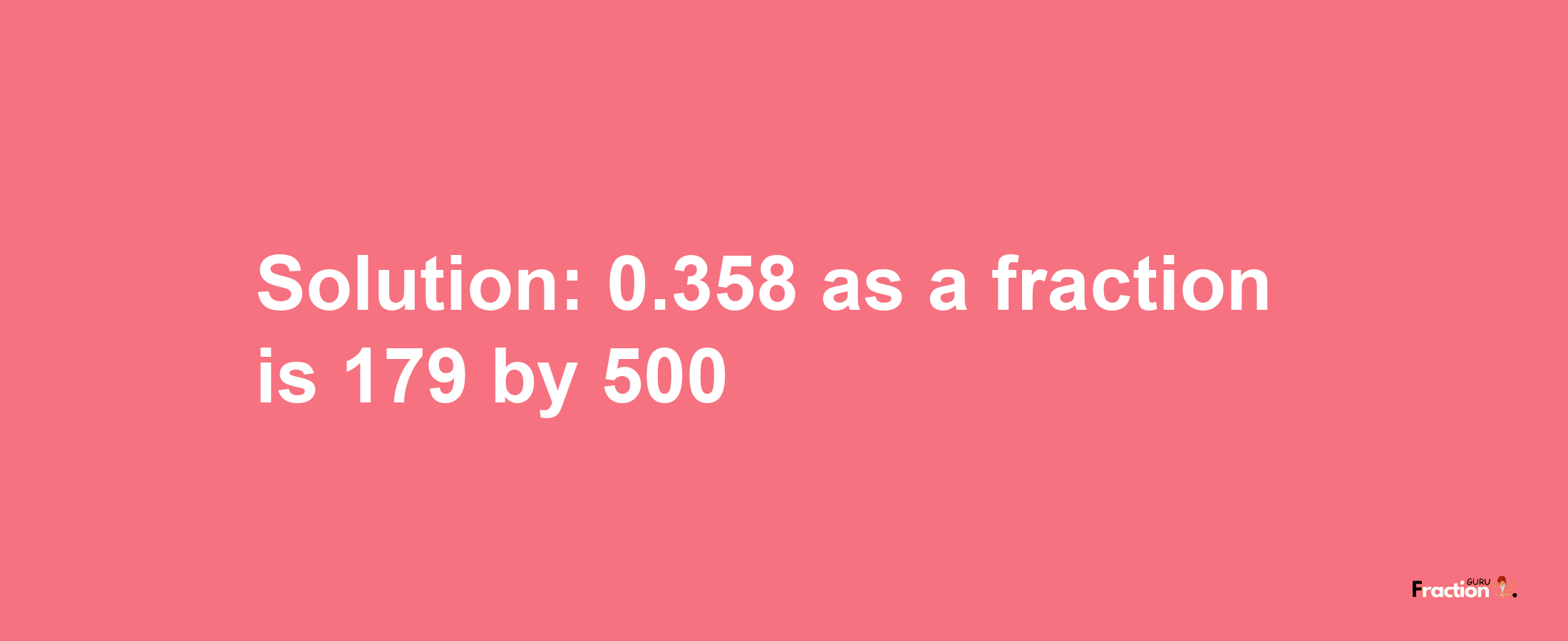 Solution:0.358 as a fraction is 179/500