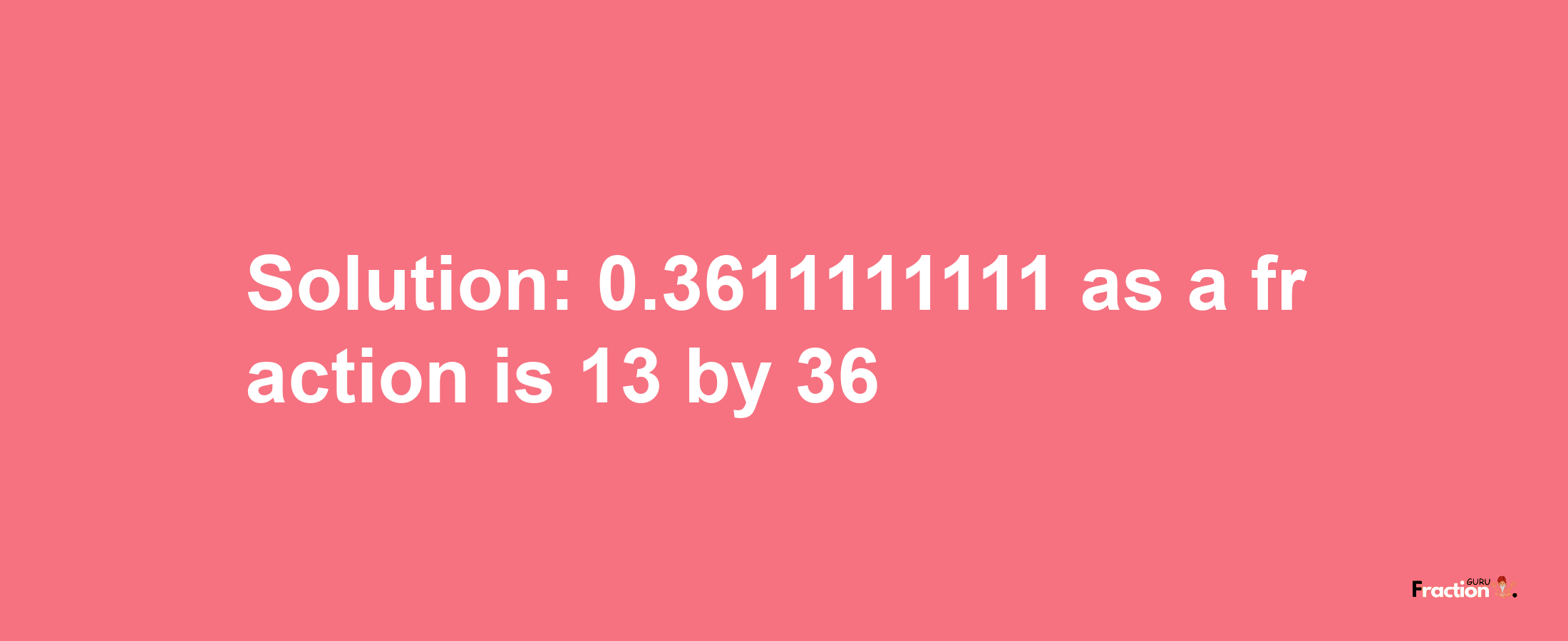 Solution:0.3611111111 as a fraction is 13/36