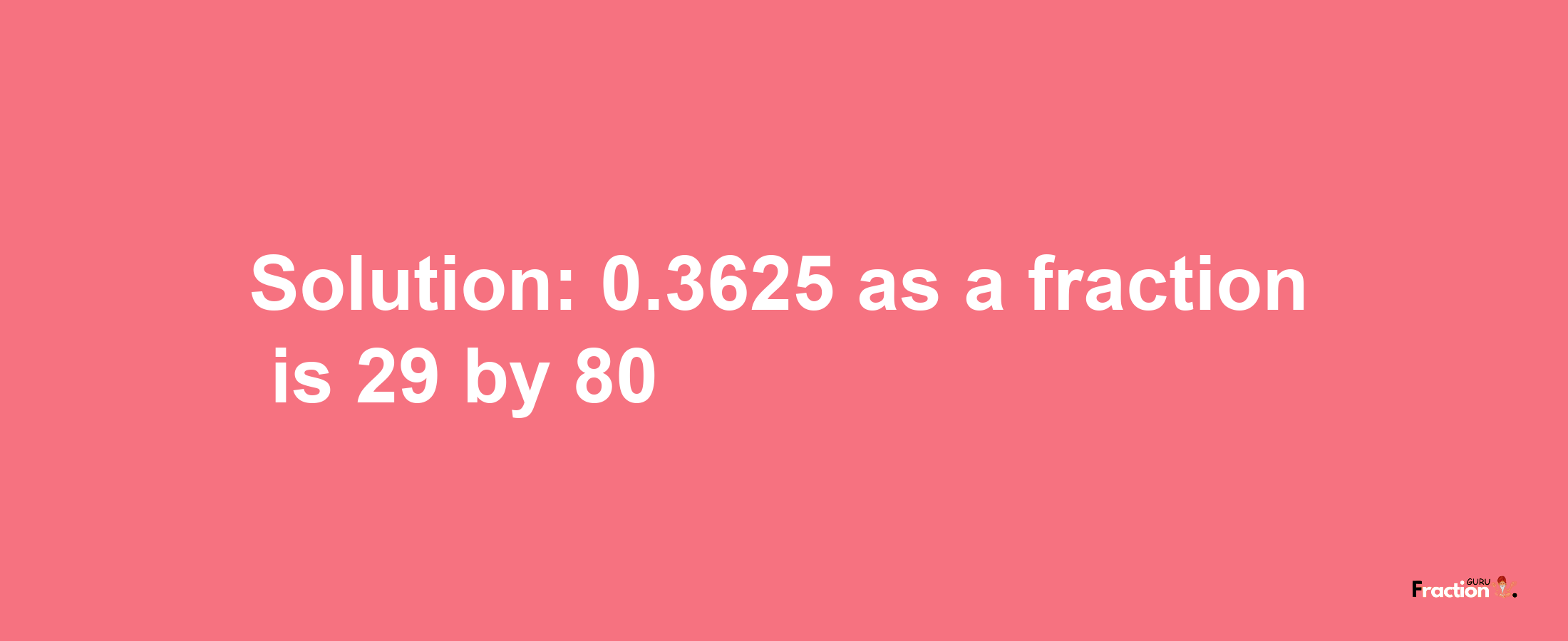 Solution:0.3625 as a fraction is 29/80