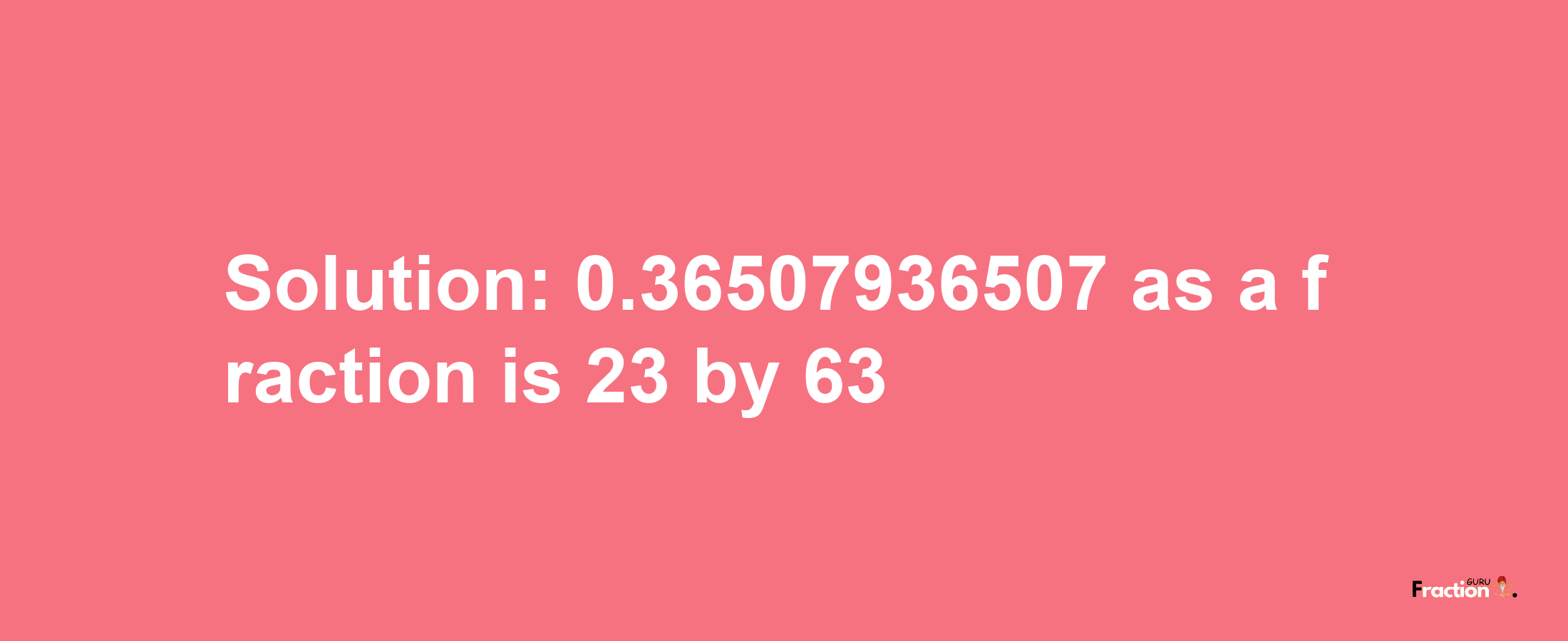 Solution:0.36507936507 as a fraction is 23/63