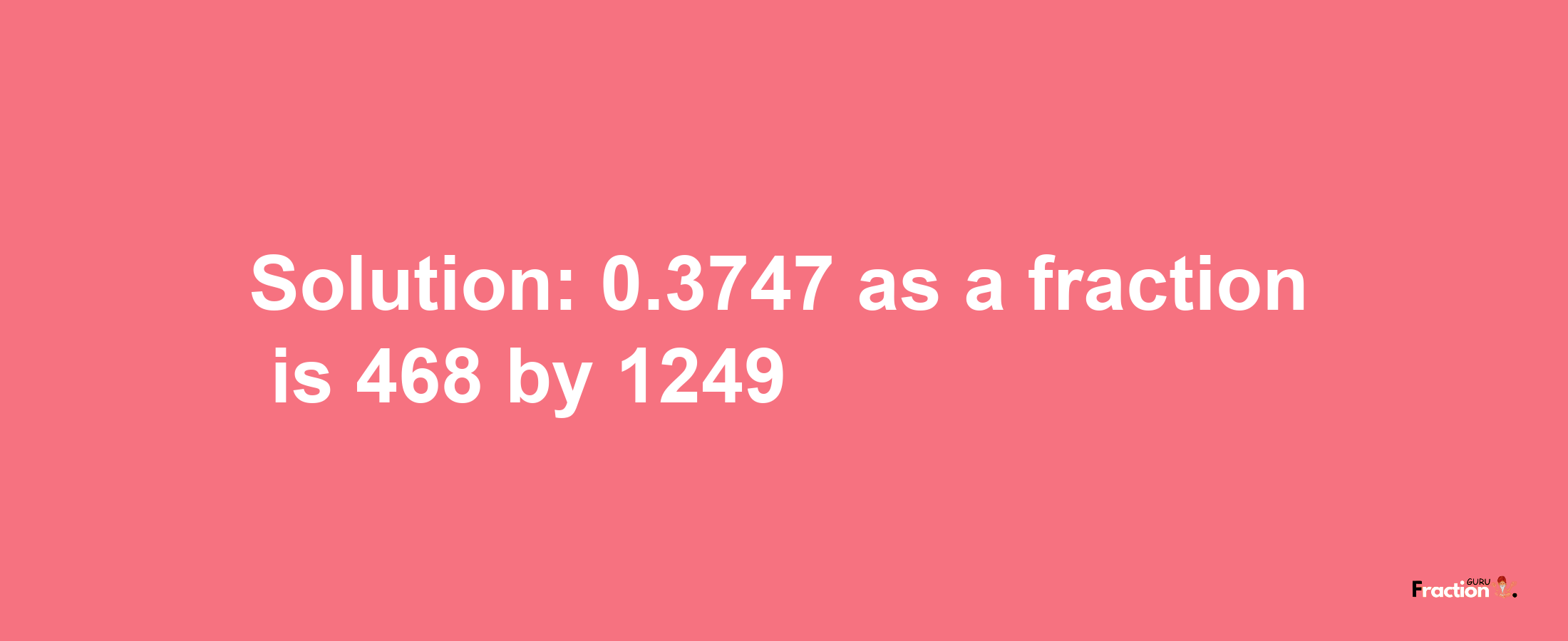 Solution:0.3747 as a fraction is 468/1249