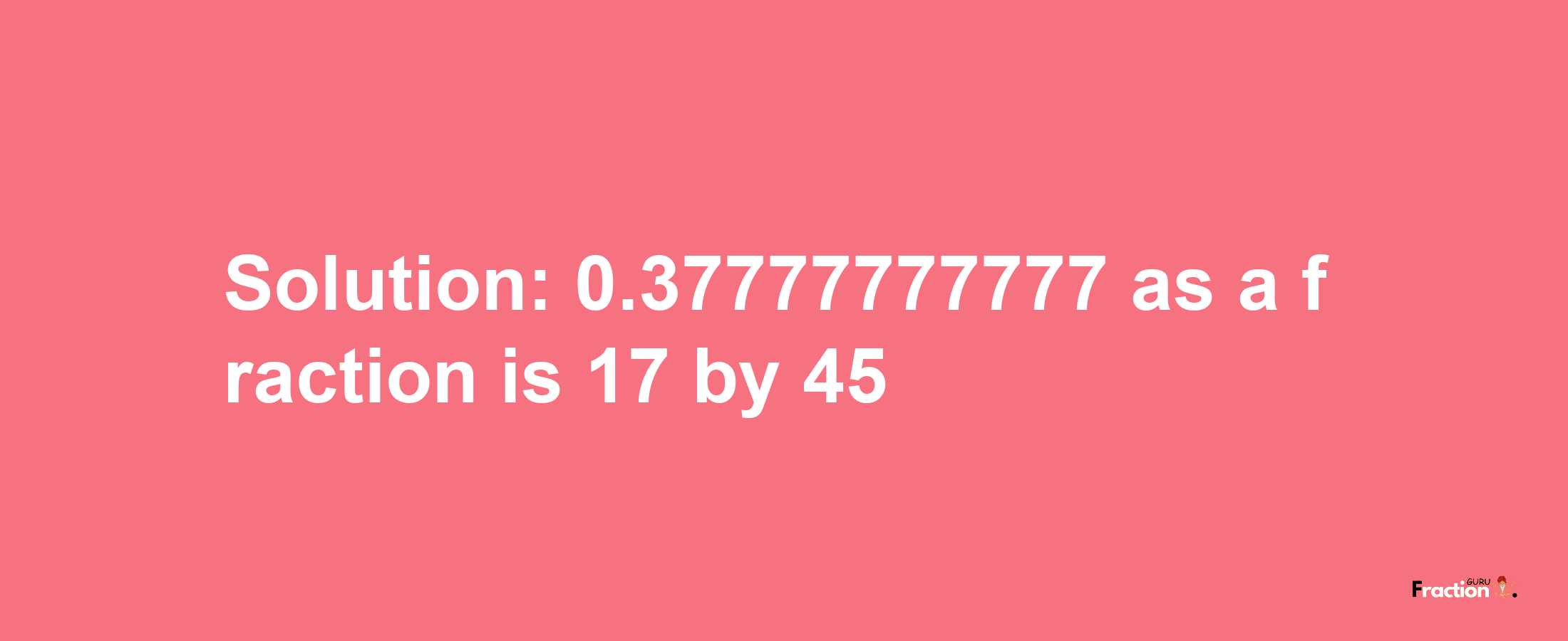 Solution:0.37777777777 as a fraction is 17/45