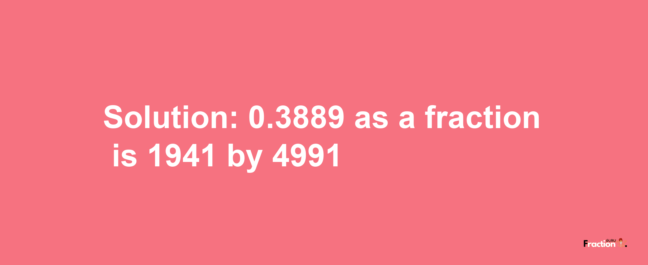 Solution:0.3889 as a fraction is 1941/4991