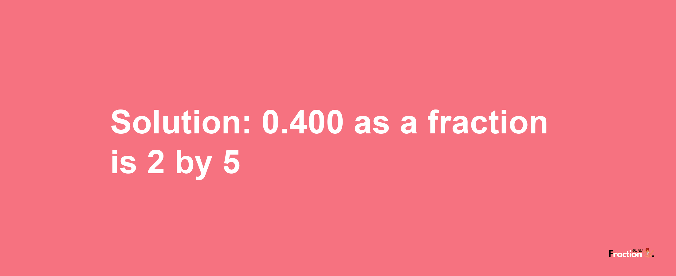 Solution:0.400 as a fraction is 2/5