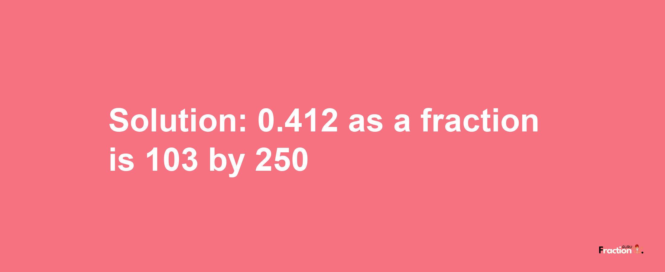 Solution:0.412 as a fraction is 103/250