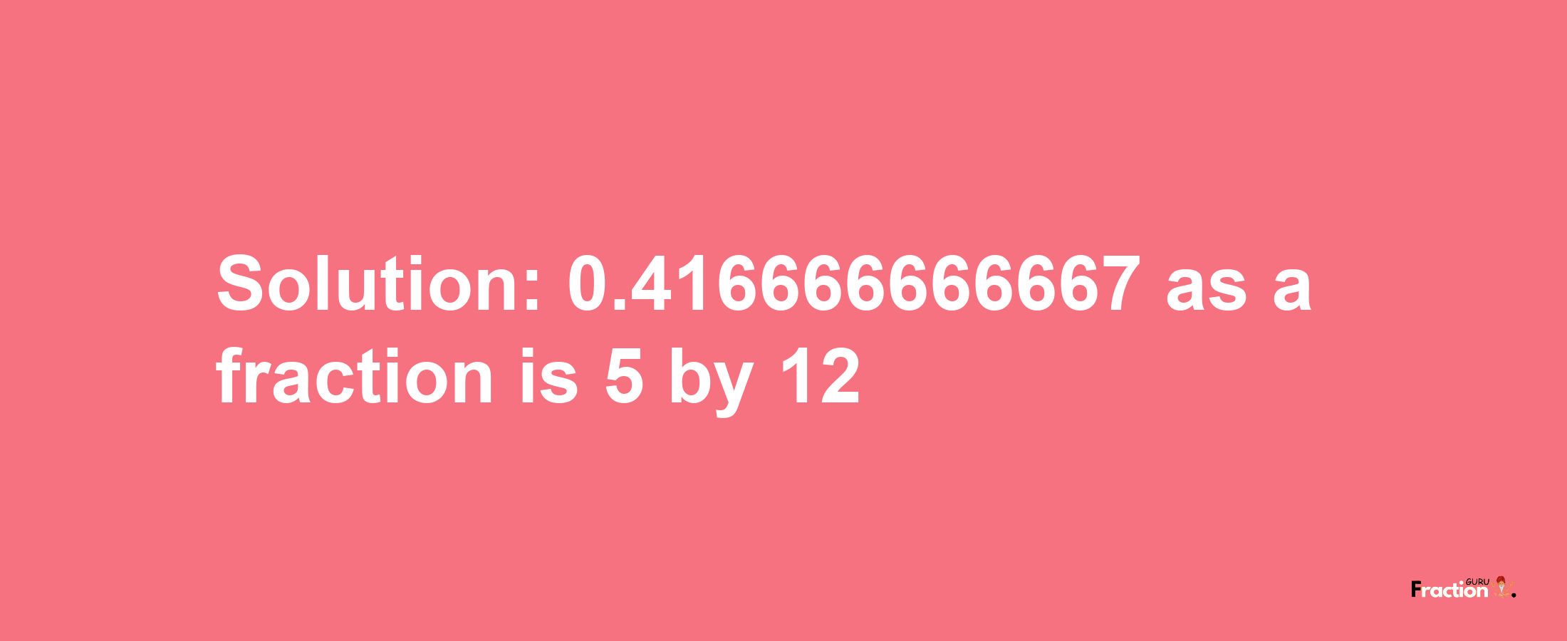 Solution:0.416666666667 as a fraction is 5/12