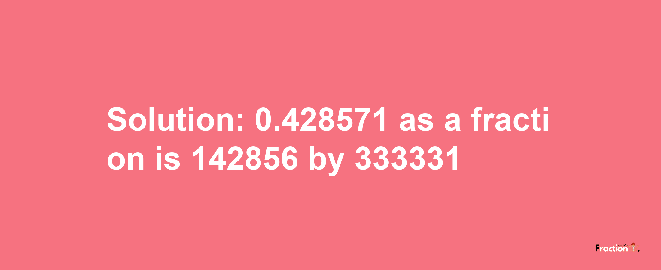 Solution:0.428571 as a fraction is 142856/333331